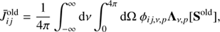 Mathematical equation: $$ \begin{aligned} \bar{J}_{ij}^\mathrm{{old}} = \frac{1}{4\pi }\int _{-\infty }^{\infty } { \mathrm {d}\nu } \int _{0}^{4\pi } \mathrm{{d}}\Omega ~ \phi _{ij, \nu , p} {\Lambda }_{\nu , p}[{\mathbf{S}}^\mathrm{{old}}], \end{aligned} $$