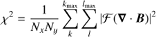 Mathematical equation: $$ \begin{aligned} \chi ^2&= \frac{1}{N_x N_y} \sum _k^{k_{\rm max}} \sum _l^{l_{\rm max}} \left|\mathcal{F} ({\boldsymbol{\nabla }} \cdot {\boldsymbol{B}}) \right| ^2\end{aligned} $$