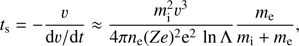 $$ \begin{aligned} t_{\rm s} = -\frac{\upsilon}{\mathrm{d}\upsilon/\mathrm{d}t} \approx \frac{m_{\rm i}^2 \upsilon^3}{4\pi n_{\rm e}(Ze)^2\mathrm{e}^2\,\ln \Lambda } \frac{{m_{\rm e}}}{m_{\rm i}+{m_{\rm e}}}, \end{aligned} $$