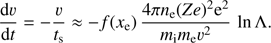 $$ \begin{aligned} \frac{\mathrm{d}\upsilon}{\mathrm{d}t}= -\frac{\upsilon}{t_{\rm s}} \approx -f({x_{\rm e}})\,\frac{4\pi n_{\rm e}(Ze)^2\mathrm{e}^2}{m_{\rm i} {m_{\rm e}} \upsilon^2}\,\ln \Lambda . \end{aligned} $$
