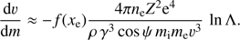 $$ \begin{aligned} \frac{{\mathrm{d}}\upsilon}{{\mathrm{d}}m} \approx -f(x_{\mathrm{e}})\frac{4\pi n_{\mathrm{e}}{Z^{2}}{\mathrm{e}}^4}{\rho \,\gamma ^{3}\cos \psi \,m_{\mathrm{i}} {m_{\mathrm{e}}} \upsilon^3}\, \ln \Lambda . \end{aligned} $$
