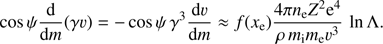 $$ \begin{aligned} \cos {\psi }\frac{\mathrm{d}}{{\mathrm{d}}m}(\gamma \upsilon) =- \cos \psi \, \gamma ^{3} \frac{{\mathrm{d}}\upsilon}{{\mathrm{d}}m}\approx f(x_{\mathrm{e}})\frac{4\pi n_{\mathrm{e}}Z^{2}{\mathrm{e}}^4}{\rho \,m_{\mathrm{i}}{m_{\mathrm{e}}}\upsilon^3}\, \ln \Lambda . \end{aligned} $$