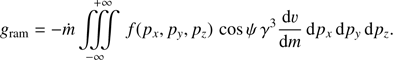 $$ \begin{aligned} {g}_{\mathrm{ram}} = - \dot{m} \iiint \limits _{-\infty }^{+\infty } \,f(p_{x},p_{ y},p_{z})\,\cos \psi \, \gamma ^{3} \frac{{\mathrm{d}}\upsilon}{{\mathrm{d}}m} \,{\mathrm{d}}p_{x}\,{\mathrm{d}}p_{y} \,{\mathrm{d}}p_{z}. \end{aligned} $$