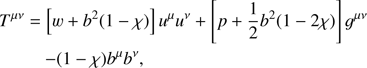 $$ \begin{aligned}&T^{\mu \nu }=\left[w+b^{2}(1-\chi )\right]u^{\mu }u^{\nu }+\left[p+\frac{1}{2}b^{2}(1-2\chi )\right]g^{\mu \nu }\nonumber \\&\qquad \;\;{-}(1-\chi )b^{\mu }b^{\nu }, \end{aligned} $$