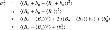 $$ \begin{aligned} \sigma _{\rm n}^2&= \langle (B_{\rm n}+b_{\rm n}-\langle B_{\rm n}+b_{\rm n} \rangle )^2 \rangle \nonumber \\&\approx \langle (B_{\rm n}+b_{\rm n}-\langle B_{\rm n} \rangle )^2 \rangle \nonumber \\&\approx \langle (B_{\rm n}-\langle B_{\rm n} \rangle )^2 \rangle +2~\langle (B_{\rm n}-\langle B_{\rm n} \rangle )~b_{\rm n} \rangle + \langle b_{\rm n}^2 \rangle \nonumber \\&\approx \langle (B_{\rm n}-\langle B_{\rm n} \rangle )^2 \rangle + \langle b_{\rm n}^2 \rangle \end{aligned} $$