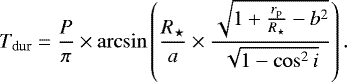 \begin{equation*}T_{\textrm{dur}} = \frac{P}{\pi} \times \arcsin\left({\frac{R_{\star}}{a} \times \frac{\sqrt{1 &#x002B; \frac{r_{\textrm{p}}}{R_{\star}} - b^2}}{\sqrt{1 - \cos^2{i}}}}\right). \end{equation*}