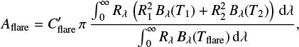 $ \begin{equation} A_{\rm flare}=C^{\prime}_{\rm flare} \pi \frac{\int_{\;0}^{\infty} R_{\lambda} \left(R_1^2 B_{\lambda}(T_1)+R_2^2 B_{\lambda}(T_2)\right) {\rm d}\lambda}{\int_{\;0}^{\infty} R_{\lambda} B_{\lambda}(T_{\rm flare}) {\rm d}\lambda} ,\end{equation} $