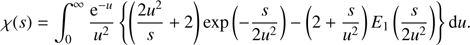 $$ \begin{aligned} \chi (s) = \int _0^\infty \frac{\mathrm{e}^{-u}}{u^{2}} \left\{ \left( \frac{2u^2}{s} + 2 \right) \exp \left(-\frac{s}{2u^2}\right) - \left( 2+ \frac{s}{u^2} \right) E_1 \left(\frac{s}{2u^2}\right) \right\} {\mathrm{d} }u .\end{aligned} $$
