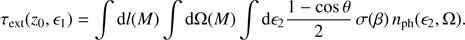 $$ \begin{aligned} \tau _{\rm ext}(z_0, \epsilon _1) = \int {\mathrm{d} }l(M) \int {\mathrm{d} }\Omega (M) \int {\mathrm{d} }\epsilon _2 \frac{1-\cos \theta }{2} \, \sigma (\beta ) \, n_{\rm ph}(\epsilon _2, \Omega ).\end{aligned} $$