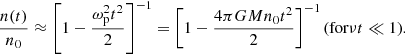 $$ \begin{aligned} \frac{n(t)}{n_{0}} \approx \left[1-\frac{\omega _{\rm p}^2 t^2}{2} \right]^{-1} = \left[1-\frac{4 \pi G M n_{0} t^2}{2} \right]^{-1} \text{(for}\, \nu t \ll 1\text{)}. \end{aligned} $$