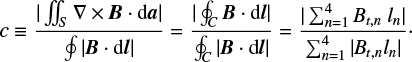 $ \begin{equation} c \equiv \frac{|\iint_S \nabla \times {\boldsymbol{B}} \cdot {\rm d}{\boldsymbol{a}}|}{\oint |{\boldsymbol{B}} \cdot {\rm d}{\boldsymbol{l}}|} = \frac{|\oint_C {\boldsymbol{B}} \cdot {\rm d}{\boldsymbol{l}}|}{\oint_C |{\boldsymbol{B}} \cdot {\rm d}{\boldsymbol{l}}|} = \frac{|\sum_{n=1}^{4}{\textit{B}}_{t,n}{\textit{ l}}_n|}{\sum_{n=1}^{4}|{\textit{B}}_{t,n}{\textit{l}}_n|}\cdot \end{equation} $