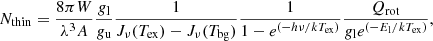 $$ \begin{aligned} N_{\rm thin} = \frac{8\pi W}{\lambda ^3 A} \frac{{ g}_{\rm l}}{{ g}_{\rm u}} \frac{1}{J_\nu (T_{\rm ex})-J_\nu (T_{\rm bg})} \frac{1}{1-e^{(-h\nu /kT_{\rm ex})}} \frac{Q_{\rm rot}}{{ g}_{\rm l} e^{(-E_{\rm l} / kT_{\rm ex})}}, \end{aligned} $$