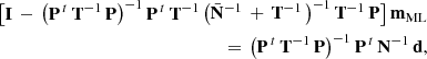 $$ \begin{aligned} \big [\mathbf I \, - \, \big (\mathbf P ^{\, t} \, \mathbf T ^{-1}\, \mathbf P \big )^{-1} \, \mathbf P ^{\, t} \, \mathbf T ^{-1}\,\big (\bar{\mathbf{N }}^{-1}\,+\,\mathbf T ^{-1}\,\big )^{-1}\,\mathbf T ^{-1}\,\mathbf P \big ] \, \mathbf m _{\rm ML}\nonumber \\ = \, \big (\mathbf P ^{\, t} \, \mathbf T ^{-1}\, \mathbf P \big )^{-1}\,\mathbf P ^{\, t}\,\mathbf N ^{-1}\, \mathbf d , \end{aligned} $$