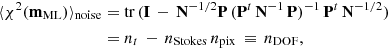 $$ \begin{aligned} \langle \chi ^2(\mathbf m _{\rm ML})\rangle _{\rm noise}&= \mathrm{tr}\,(\mathbf I \, - \, \mathbf N ^{-1/2} \mathbf P \, (\mathbf P ^t\,\mathbf N ^{-1}\,\mathbf P )^{-1}\, \mathbf P ^t\,\mathbf N ^{-1/2})\nonumber \\&= n_t \, - \, n_{\rm Stokes}\,n_{\rm pix}\, \equiv \, n_{\rm DOF}, \end{aligned} $$