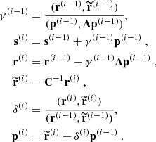 $$ \begin{aligned} \gamma ^{(i-1)}&= \frac{(\mathbf r ^{(i-1)}, \widetilde{\mathbf{r }}^{(i-1)})}{(\mathbf p ^{(i-1)}, \mathbf A \mathbf p ^{(i-1)})} ,\\ \mathbf s ^{(i)}&=\mathbf s ^{(i-1)}+\gamma ^{(i-1)}\mathbf p ^{(i-1)}\ ,\\ \mathbf r ^{(i)}&=\mathbf r ^{(i-1)}-\gamma ^{(i-1)}\mathbf A \mathbf p ^{(i-1)}\ ,\\ \widetilde{\mathbf{r }}^{(i)}&= \mathbf C ^{-1} \mathbf r ^{(i)}\ ,\\ \delta ^{(i)}&= \frac{(\mathbf r ^{(i)},\widetilde{\mathbf{r }}^{(i)})}{(\mathbf r ^{(i-1)},\widetilde{\mathbf{r }}^{(i-1)})} ,\\ \mathbf p ^{(i)}&=\widetilde{\mathbf{r }}^{(i)}+\delta ^{(i)} \mathbf p ^{(i-1)}\ . \end{aligned} $$