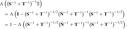 $$ \begin{aligned}&\Lambda \left(\big (\mathbf S ^{-1} + \mathbf T ^{-1}\big )^{-1}{\mathbb{S} }\right) \\&\quad = \Lambda \left( \mathbf I - \big (\mathbf S ^{-1} + \mathbf T ^{-1}\big )^{-1/2}\big (\bar{\mathbf{N }}^{-1} + \mathbf T ^{-1} \big )^{-1}\big (\mathbf S ^{-1} + \mathbf T ^{-1}\big )^{-1/2}\right) \\&\quad = 1 - \Lambda \left( \big (\mathbf S ^{-1} + \mathbf T ^{-1}\big )^{-1/2}\big (\bar{\mathbf{N }}^{-1} + \mathbf T ^{-1} \big )^{-1}\big (\mathbf S ^{-1} + \mathbf T ^{-1}\big )^{-1/2}\right). \end{aligned} $$