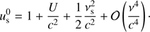 $$ \begin{aligned} u^{0}_{\mathrm{s} }=1+\frac{U}{c^{2}}+\frac{1}{2} \frac{\nu _{\mathrm{s} }^{2}}{c^{2}}+\mathcal{O} \left(\frac{\nu ^{4}}{c^{4}}\right)\cdot \end{aligned} $$