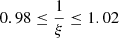 $ 0.98 \le \frac{1}{\xi} \le 1.02 $