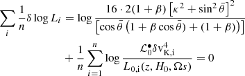 $$ \begin{aligned} \sum _{i} \frac{1}{n}\delta \log L_{i}&= \log \frac{ 16 \cdot 2 (1+\beta ) \left[ \kappa ^{2} + \sin ^{2} \bar{\theta } \right]^{2}}{ \left[ \cos \bar{\theta } \left( 1 + \beta \cos \bar{\theta }) + (1+\beta ) \right) \right]}\nonumber \\&+\frac{1}{n} \sum _{i=1}^{n} \log \frac{{{\mathcal{L} }^{\bullet }_{\rm 0}} \delta \mathrm{v}_{\rm K,i}^{4} }{L_{\rm 0,i}(z, H_{0}, \Omega s) } = 0 \end{aligned} $$