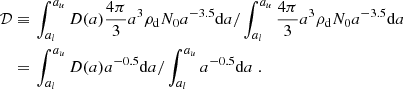 Mathematical equation: $$ \begin{aligned}&\mathcal{D} \equiv \left. \int _{a_l}^{a_u} D(a) \frac{4 \pi }{3} a^3 \rho _{\rm d} N_0 a^{-3.5} \mathrm{d}a / \int _{a_l}^{a_u} \frac{4 \pi }{3} a^3 \rho _{\rm d} N_0 a^{-3.5} \mathrm{d}a \right.\nonumber \\&\quad =\left.\int _{a_l}^{a_u} D(a) a^{-0.5} \mathrm{d}a / \int _{a_l}^{a_u} a^{-0.5} \mathrm{d}a\right.. \end{aligned} $$