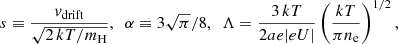 Mathematical equation: $$ \begin{aligned} s \equiv \frac{v_{\rm drift}}{\sqrt{2\,kT/m_{\rm H}}}, \,\,\,\alpha \equiv 3\sqrt{\pi }/8, \,\,\, \Lambda = \frac{3\,kT}{2a e |eU|}\left(\frac{kT}{\pi n_{\rm e}}\right)^{1/2}, \end{aligned} $$