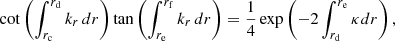 Mathematical equation: $$ \begin{aligned} \cot \left(\int _{r_{\mathrm{c}}}^{r_{\mathrm{d}}} k_{r}\, {d}r\right) \tan \left(\int _{r_{\mathrm{e}}}^{r_{\mathrm{f}}} k_{r}\, {d}r\right) = \frac{1}{4} \exp \left( -2 \int _{r_{\mathrm{d}}}^{r_{\mathrm{e}}} \kappa {d}r\right), \end{aligned} $$
