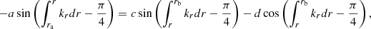 Mathematical equation: $$ \begin{aligned} - a \sin \left( \int _{r_{\mathrm{a}}}^r k_{r} {d}r- \frac{\pi }{4} \right)&= c \sin \left( \int _r^{r_{\mathrm{b}}} k_{r} {d}r- \frac{\pi }{4} \right) - d \cos \left( \int _r^{r_{\mathrm{b}}} k_{r} {d}r- \frac{\pi }{4} \right), \end{aligned} $$