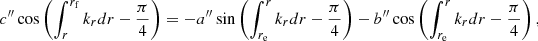 Mathematical equation: $$ \begin{aligned} {c^{\prime \prime }} \cos \left( \int _r^{r_{\mathrm{f}}} k_{r} {d}r- \frac{\pi }{4} \right)&= - {a^{\prime \prime }} \sin \left( \int _{r_{\mathrm{e}}}^r k_{r} {d}r- \frac{\pi }{4} \right) - {b^{\prime \prime }} \cos \left( \int _{r_{\mathrm{e}}}^r k_{r} {d}r- \frac{\pi }{4} \right) , \end{aligned} $$