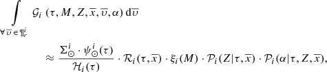 $$ \begin{aligned} \int \limits _{\forall \, \overline{\upsilon } \, \in \, \P ^i_{r}} {\mathcal{G} }_i&~(\tau ,M,Z,\overline{x}, \overline{\upsilon },\alpha )\,\mathrm{d}\overline{\upsilon } \nonumber \\&\approx \frac{\Sigma ^{i}_{\odot } \cdot \psi ^i_{\odot }(\tau ) }{{\mathcal{H} }_i(\tau )}\cdot {\mathcal{R} }_i(\tau ,\overline{x}) \cdot \xi _i(M) \cdot {\mathcal{P} }_i(Z|\tau ,\overline{x}) \cdot {\mathcal{P} }_i(\alpha |\tau ,Z,\overline{x}), \end{aligned} $$
