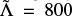 $ \tilde{\Lambda}=800 $