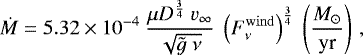 Mathematical equation: \begin{equation*}\dot{M} = 5.32 \times 10^{-4} \ \frac{\mu D^{\frac{3}{4}}\ {v}_{\infty}}{\sqrt{\tilde{g} \ \nu}} \ \left(F^{\rm{wind}}_{\nu} \right)^{\frac{3}{4}} \ \left( \frac{M_{\odot}}{\textrm{yr}} \right)\,, \end{equation*}