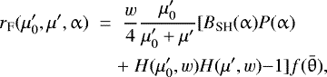 \begin{eqnarray*} r_{\textrm{F}}(\mu_0^{\prime}, \mu^{\prime}, \alpha)\;&{=}&\;\frac{w}{4} \frac{\mu_0^{\prime}}{\mu_0^{\prime} &#x002B; \mu^{\prime}} [B_{\textrm{SH}}(\alpha) P(\alpha)\nonumber\\ && &#x002B; \;H(\mu_0^{\prime},w)H(\mu^{\prime},w){-}1] f(\bar{\theta}),\end{eqnarray*}