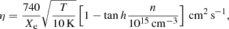 Mathematical equation: $$ \begin{aligned} \eta =\frac{740}{X_\mathrm{e} }\sqrt{\frac{T}{10\,\mathrm{K} }}\left[1-\tan h{\frac{n}{10^{15}\,\mathrm{cm} ^{-3}}}\right]\,\mathrm{cm} ^2\,\mathrm{s} ^{-1}, \end{aligned} $$