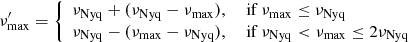 $$ \begin{aligned} \nu _{\mathrm{max}}^{\prime }= {\left\{ \begin{array}{ll} \nu _{\rm Nyq}+(\nu _{\rm Nyq}-\nu _{\rm max}),&\text{ if} ~\nu _{\rm max} \le \nu _{\rm Nyq}\\ \nu _{\rm Nyq}-(\nu _{\rm max}-\nu _{\rm Nyq}),&\text{ if} ~ \nu _{\rm Nyq} < \nu _{\rm max} \le 2\nu _{\rm Nyq} \end{array}\right.} \end{aligned} $$