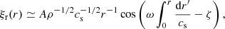 $$ \begin{aligned} \xi _{\rm r}(r) \simeq A \rho ^{-{1}/{2}}c_{\rm s}^{-{1}/{2}}r^{-1}\cos \left( \omega \int _{0}^{r}\frac{\mathrm{d }r^{\prime }}{c_{\rm s}} - \zeta \right), \end{aligned} $$