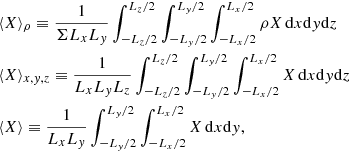 $$ \begin{aligned}&\langle {X}\rangle _{\rho }\equiv \frac{1}{\Sigma L_xL_y}\int _{-L_z/2}^{L_z/2}\int _{-L_y/2}^{L_y/2}\int _{-L_x/2}^{L_x/2}\rho X\,\mathrm{d}x\mathrm{d}y\mathrm{d}z\\&\langle {X}\rangle _{x,y,z}\equiv \frac{1}{L_xL_yL_z}\int _{-L_z/2}^{L_z/2}\int _{-L_y/2}^{L_y/2}\int _{-L_x/2}^{L_x/2}X\,\mathrm{d}x\mathrm{d}y\mathrm{d}z\\&\langle {X}\rangle \equiv \frac{1}{L_xL_y}\int _{-L_y/2}^{L_y/2}\int _{-L_x/2}^{L_x/2}X\,\mathrm{d}x\mathrm{d}y, \end{aligned} $$