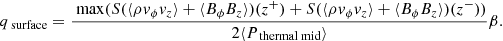 $$ \begin{aligned} q_{\text{ surface}} = \frac{{\text{ max}} (S(\langle \rho v_{\phi } v_z \rangle + \langle B_{\phi } B_z \rangle )(z^+) + S( \langle \rho {v}_{\phi } v_z \rangle + \langle B_{\phi } B_z \rangle )(z^-))}{2 \langle {{P_{\text{ thermal} \text{ mid}}}} \rangle }\beta . \end{aligned} $$