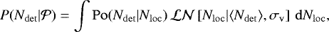 \begin{equation*} P(N_{\mathrm{det}}|\mathcal{P}) = \int \mathrm{Po}(N_{\mathrm{det}}|N_{\mathrm{loc}})\,\mathcal{LN}\left[N_{\mathrm{loc}}|{\langle}N_{\mathrm{det}}{\rangle},\sigma_{\mathrm{v}}\right]\,\mathrm{d}N_{\mathrm{loc}},\end{equation*}