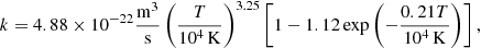 Mathematical equation: $$ \begin{aligned} k=4.88\times 10^{-22}\frac{{{\mathrm{m} }}^3}{{{\mathrm{s} }}}\left(\frac{T}{10^4\,{\mathrm{K} }}\right)^{3.25} \left[1-1.12\exp \left(-\frac{0.21 T}{10^4\,{\mathrm{K} }}\right)\right], \end{aligned} $$