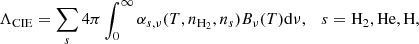 Mathematical equation: $$ \begin{aligned} \Lambda _\mathrm{CIE} =\sum _s 4\pi \int _0^{\infty } \alpha _{s,\nu }(T,n_{{\mathrm{H} }_2},n_s)B_{\nu }(T) \mathrm{d}\nu ,\quad s={\mathrm{H} }_2, {\mathrm{He} }, {\mathrm{H} }, \end{aligned} $$