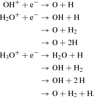 Mathematical equation: $$ \begin{aligned} \mathrm{OH} ^+ + \mathrm{e}^-&\rightarrow \mathrm{O} + {\mathrm{H} } \\ {\mathrm{H} }_2\mathrm{O} ^+ + \mathrm{e}^-&\rightarrow \mathrm{OH} + {\mathrm{H} } \\&\rightarrow \mathrm{O} + {\mathrm{H} }_2 \\&\rightarrow \mathrm{O} + 2 {\mathrm{H} } \\ {\mathrm{H} }_3\mathrm{O} ^+ + \mathrm{e}^-&\rightarrow {\mathrm{H} }_2\mathrm{O} + {\mathrm{H} } \\&\rightarrow \mathrm{OH} + {\mathrm{H} }_2 \\&\rightarrow \mathrm{OH} + 2\,{\mathrm{H} } \\&\rightarrow \mathrm{O} + {\mathrm{H} }_2 + {\mathrm{H} }. \end{aligned} $$