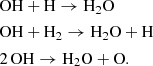 Mathematical equation: $$ \begin{aligned}&\mathrm{OH} + {\mathrm{H} } \rightarrow {\mathrm{H} }_2\mathrm{O} \\&\mathrm{OH} + {\mathrm{H} }_2 \rightarrow {\mathrm{H} }_2\mathrm{O} + {\mathrm{H} } \\&2\,\mathrm{OH} \rightarrow {\mathrm{H} }_2\mathrm{O} + \mathrm{O} . \end{aligned} $$