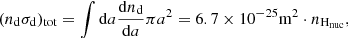 Mathematical equation: $$ \begin{aligned} (n_{\rm d}\sigma _{\rm d})_\mathrm{tot} =\int \mathrm{d}a\frac{\mathrm{d}n_{\rm d}}{\mathrm{d}a}\pi a^2= 6.7\times 10^{-25}{\mathrm{m} }^2\cdot n_{{\mathrm{H} }_{\rm nuc}}, \end{aligned} $$