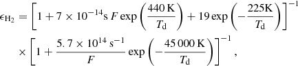 Mathematical equation: $$ \begin{aligned} \epsilon _{{\mathrm{H} }_2}&= \left[1+7\times 10^{-14}{\mathrm{s} }\, F\exp \left(\frac{440\,{\mathrm{K} }}{T_{\rm d}}\right) +19\exp \left(-\frac{225 {\mathrm{K} }}{T_{\rm d}}\right)\right]^{-1} \nonumber \\&\times \left[1+\frac{5.7\times 10^{14}\,{\mathrm{s} }^{-1}}{F}\exp \left(-\frac{45\,000\,{\mathrm{K} }}{T_{\rm d}}\right) \right]^{-1}, \end{aligned} $$