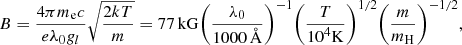 Mathematical equation: $$ B = \frac{{4\pi {m_{\rm{e}}}c}}{{e{\lambda _0}{g_l}}}\sqrt {\frac{{2kT}}{m}} = 77\,{\rm{kG}}{\left( {\frac{{{\lambda _0}}}{{1000\,{\AA}}}} \right)^{ - 1}}{\left( {\frac{T}{{{{10}^4}{\rm{K}}}}} \right)^{1/2}}{\left( {\frac{m}{{{m_{\rm{H}}}}}} \right)^{ - 1/2}},\ $$