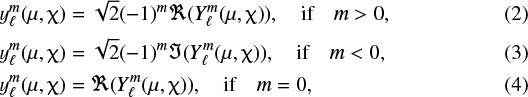 \begin{eqnarray*} &&\hspace*{-5pt} y_{\ell}^m(\mu,\chi)=\sqrt{2} (-1)^m \Re(Y_{\ell}^m(\mu,\chi)), \quad \textrm{if} \quad m>0, \\[1.5pt] &&\hspace*{-5pt} y_{\ell}^m(\mu,\chi)=\sqrt{2} (-1)^m \Im(Y_{\ell}^m(\mu,\chi)), \quad \textrm{if} \quad m<0, \\[1.5pt] &&\hspace*{-5pt} y_{\ell}^m(\mu,\chi)=\Re(Y_{\ell}^m(\mu,\chi)), \quad \textrm{if} \quad m=0, \end{eqnarray*}