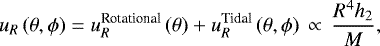 \begin{eqnarray*} u_{R}\left(\mathrm{\theta},\mathrm{\phi}\right) = u^{\textrm{Rotational}}_{R}\left(\mathrm{\theta}\right) &#x002B; u^{\textrm{Tidal}}_{R}\left(\mathrm{\theta},\mathrm{\phi}\right)\,\propto\, \frac{R^4h_2}{M},\end{eqnarray*}