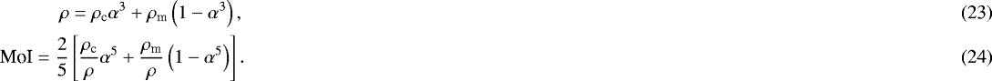 \begin{eqnarray}\mathrm{\rho} =\mathrm{\rho}_{\textrm{c}}\mathrm{\alpha}^3 &#x002B; \mathrm{\rho}_{\textrm{m}}\left(1-\mathrm{\alpha}^3\right),\\ \textrm{MoI} = \frac{2}{5}\left[\frac{\mathrm{\rho}_{\textrm{c}}}{\mathrm{\rho}}\mathrm{\alpha}^5 &#x002B; \frac{\mathrm{\rho}_{\textrm{m}}}{\mathrm{\rho}}\left(1- \mathrm{\alpha}^5\right) \right]. \end{eqnarray}
