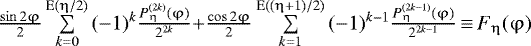 Mathematical equation: $\frac{{\sin 2\mathrm{\varphi}}}{2}\sum\limits_{k{\rm{=0}}}^{{\rm{E(}}\mathrm{\eta} {\rm{/2)}}} {(-1)^k \frac{{P_{\mathrm{\eta}}^{(2k)} (\mathrm{\varphi})}}{{2^{2k} }}+}\frac{{\cos 2\mathrm{\varphi}}}{2}\sum\limits_{k{\rm{=1}}}^{{\rm{E((}}\mathrm{\eta} + 1){\rm{/2)}}} {(-1)^{k-1}\frac{{P_{\mathrm{\eta}}^{(2k-1)} (\mathrm{\varphi})}}{{2^{2k-1}}}}\,{\equiv}\,F_{\mathrm{\eta}}(\mathrm{\varphi})$