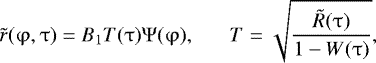 Mathematical equation: \begin{eqnarray*} \tilde r(\mathrm{\varphi} ,\mathrm{\tau} ) = B_1 T(\mathrm{\tau} )\mathrm{\Psi} (\mathrm{\varphi} ),\,\,\,\,\,\,\,\,\,\, T = \sqrt {\frac{{\tilde R(\mathrm{\tau} )}}{{1 - W(\mathrm{\tau} )}}},\end{eqnarray*}